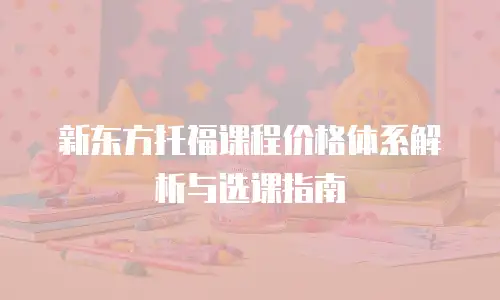 新东方托福课程价格体系解析与选课指南