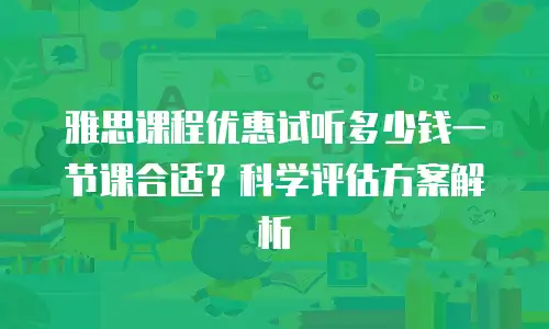 雅思课程优惠试听多少钱一节课合适？科学评估方案解析