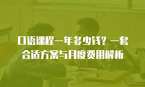 口语课程一年多少钱？一套合适方案与月度费用解析