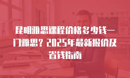 昆明雅思课程价格多少钱一门雅思？2025年最新报价及省钱指南