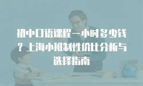 初中口语课程一小时多少钱？上海小班制性价比分析与选择指南