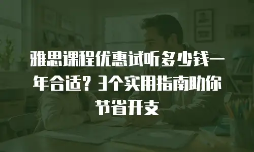 雅思课程优惠试听多少钱一年合适？3个实用指南助你节省开支