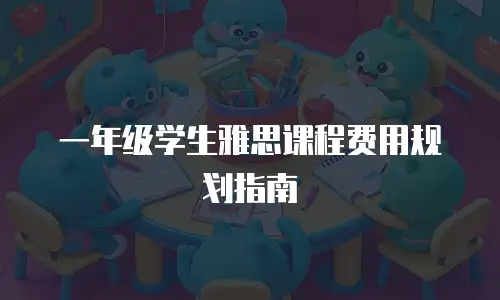 一年级学生雅思课程费用规划指南