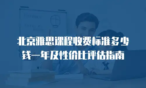 北京雅思课程收费标准多少钱一年及性价比评估指南