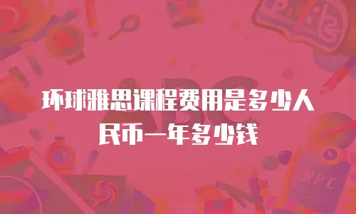 环球雅思课程费用是多少人民币一年多少钱