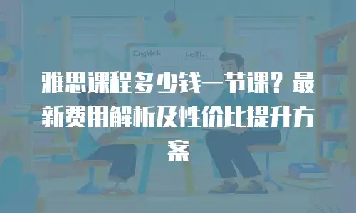 雅思课程多少钱一节课？最新费用解析及性价比提升方案