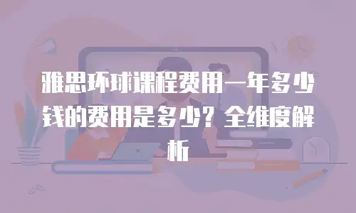雅思环球课程费用一年多少钱的费用是多少？全维度解析