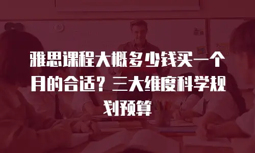雅思课程大概多少钱买一个月的合适？三大维度科学规划预算