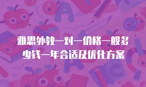 雅思外教一对一价格一般多少钱一年合适及优化方案