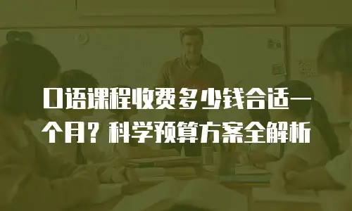 口语课程收费多少钱合适一个月？科学预算方案全解析