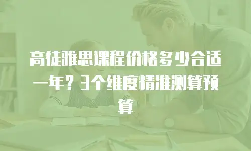 高徒雅思课程价格多少合适一年？3个维度精准测算预算