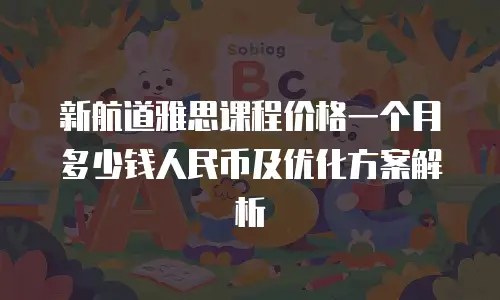新航道雅思课程价格一个月多少钱人民币及优化方案解析