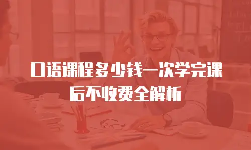 口语课程多少钱一次学完课后不收费全解析
