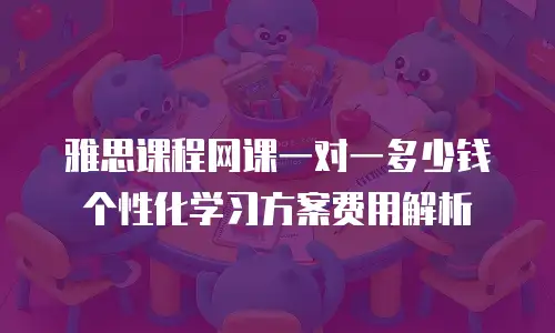 雅思课程网课一对一多少钱 个性化学习方案费用解析