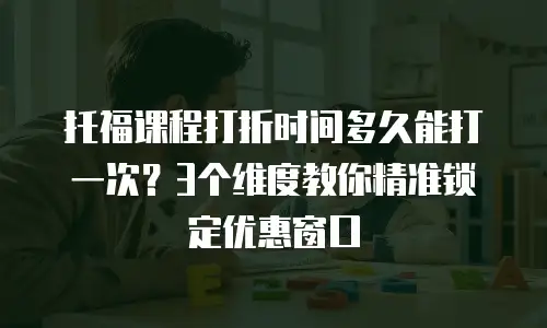 托福课程打折时间多久能打一次？3个维度教你精准锁定优惠窗口