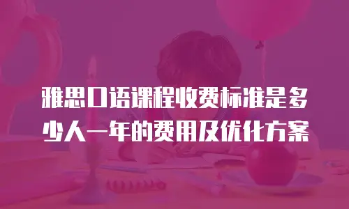 雅思口语课程收费标准是多少人一年的费用及优化方案
