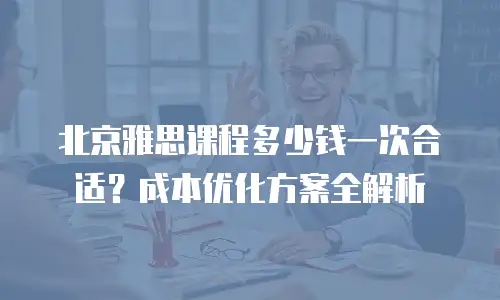 北京雅思课程多少钱一次合适？成本优化方案全解析