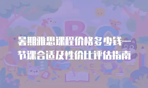 暑期雅思课程价格多少钱一节课合适及性价比评估指南