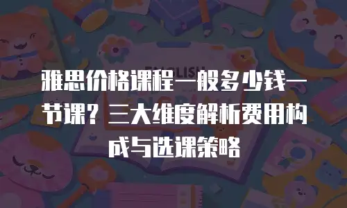 雅思价格课程一般多少钱一节课？三大维度解析费用构成与选课策略