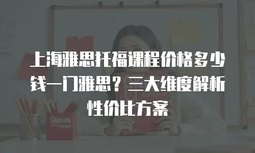 上海雅思托福课程价格多少钱一门雅思？三大维度解析性价比方案