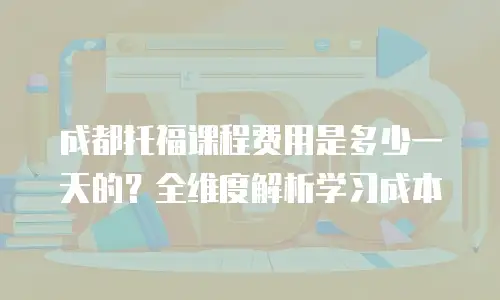 成都托福课程费用是多少一天的？全维度解析学习成本