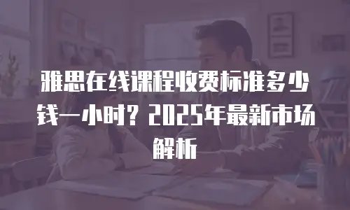 雅思在线课程收费标准多少钱一小时？2025年最新市场解析