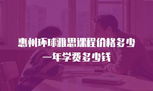 惠州环球雅思课程价格多少一年学费多少钱