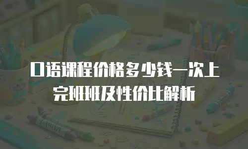 口语课程价格多少钱一次上完班班及性价比解析