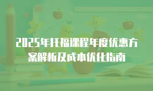 2025年托福课程年度优惠方案解析及成本优化指南