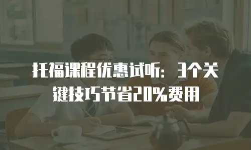 托福课程优惠试听：3个关键技巧节省20%费用
