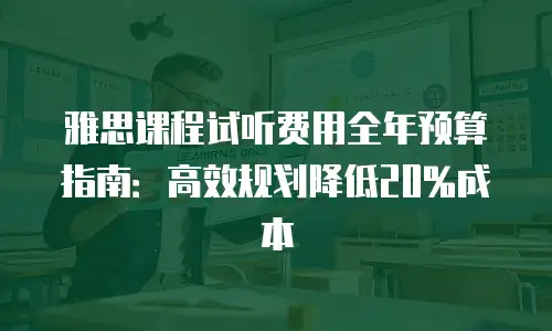 雅思课程试听费用全年预算指南：高效规划降低20%成本