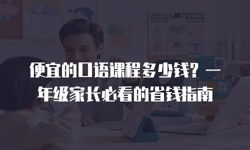 便宜的口语课程多少钱？一年级家长必看的省钱指南