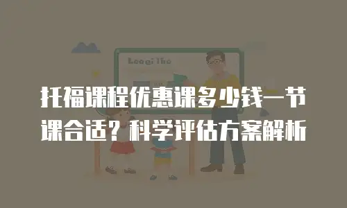 托福课程优惠课多少钱一节课合适？科学评估方案解析