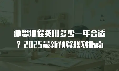 雅思课程费用多少一年合适？2025最新预算规划指南
