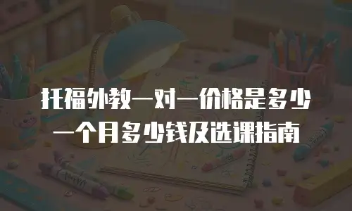 托福外教一对一价格是多少一个月多少钱及选课指南