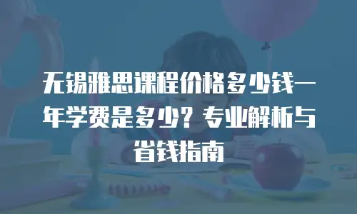 无锡雅思课程价格多少钱一年学费是多少？专业解析与省钱指南