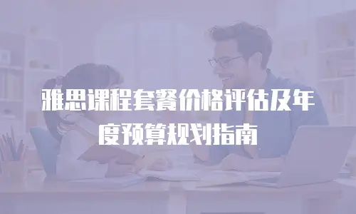 雅思课程套餐价格评估及年度预算规划指南