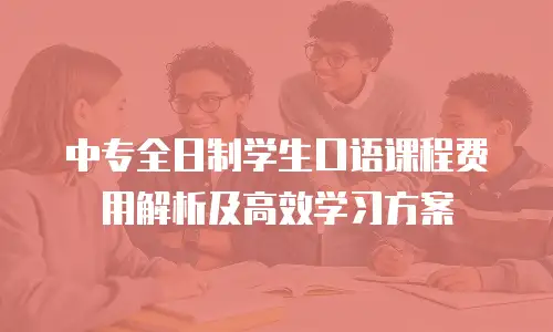 中专全日制学生口语课程费用解析及高效学习方案