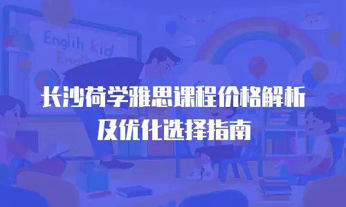 长沙荷学雅思课程价格解析及优化选择指南