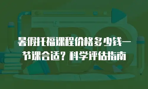 暑假托福课程价格多少钱一节课合适？科学评估指南