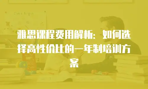 雅思课程费用解析：如何选择高性价比的一年制培训方案