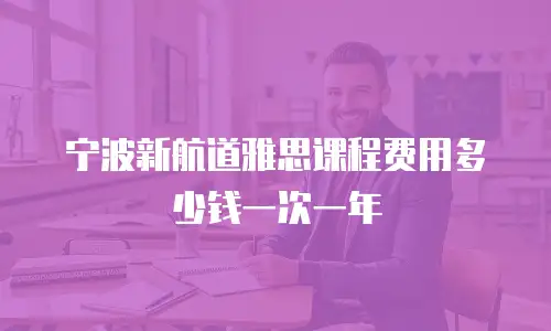 宁波新航道雅思课程费用多少钱一次一年
