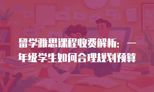 留学雅思课程收费解析：一年级学生如何合理规划预算