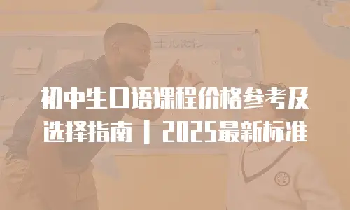 初中生口语课程价格参考及选择指南 | 2025最新标准
