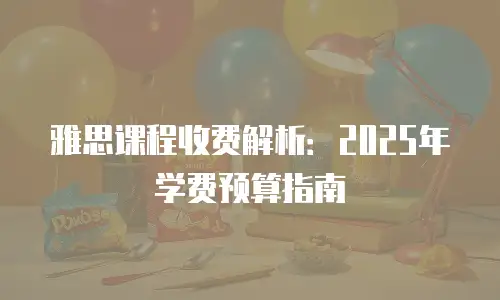 雅思课程收费解析：2025年学费预算指南
