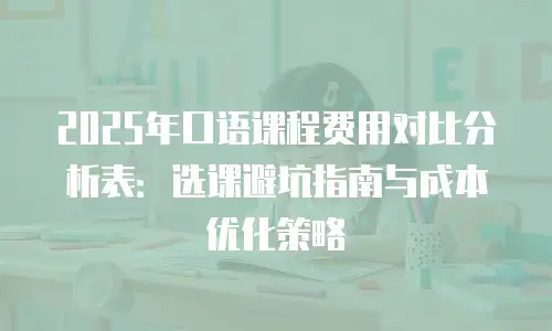 2025年口语课程费用对比分析表：选课避坑指南与成本优化策略