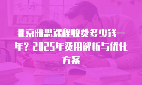 北京雅思课程收费多少钱一年？2025年费用解析与优化方案