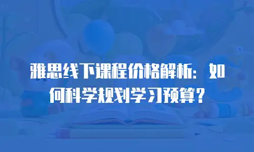 雅思线下课程价格解析：如何科学规划学习预算？