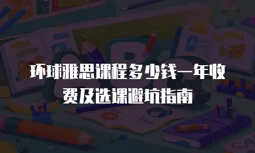环球雅思课程多少钱一年收费及选课避坑指南