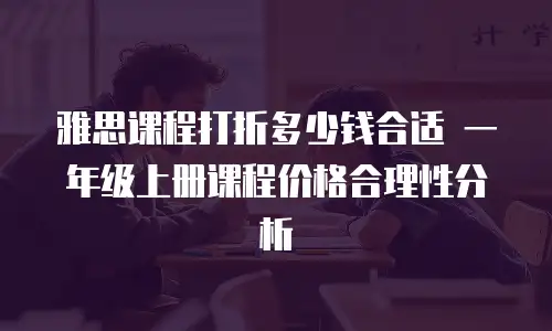 雅思课程打折多少钱合适 一年级上册课程价格合理性分析